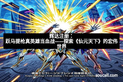 辉达注册：跃马提枪真英雄当血战——探索《仙元天下》的宏伟世界